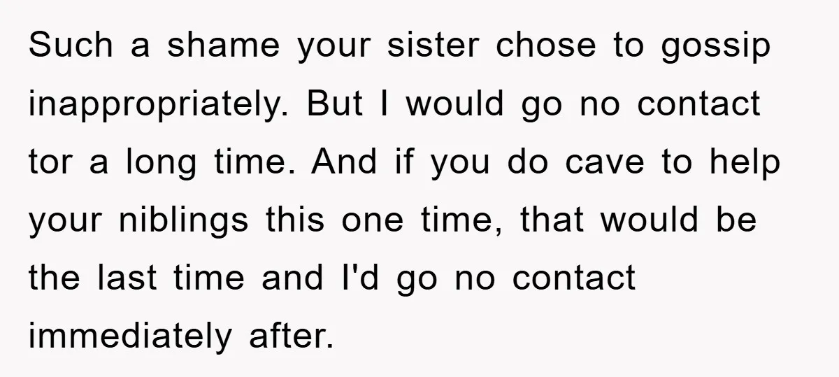 Such a shame your sister chose to gossip inappropriately. But I would go no contact tor a long time. And if you do cave to help your niblings this one...