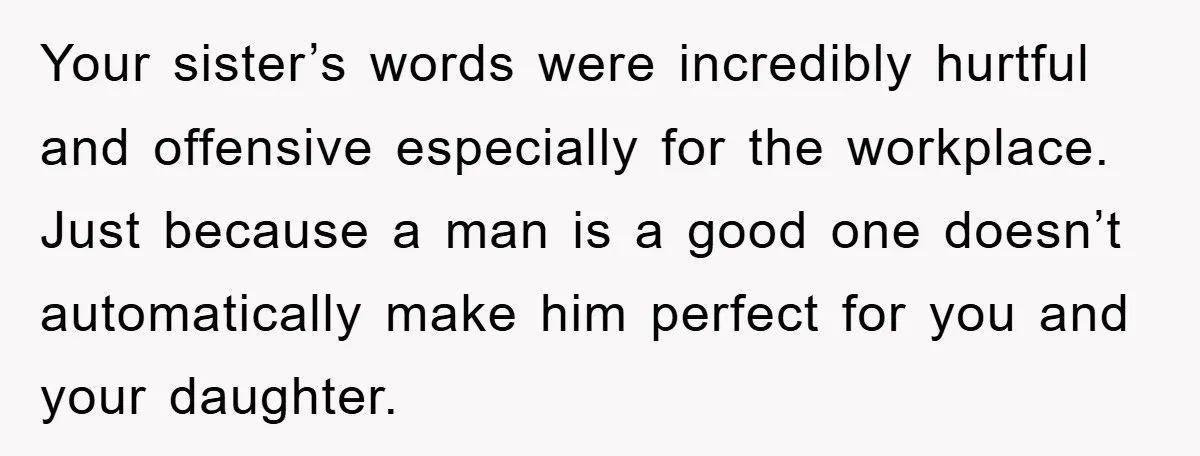 Your sister’s words were incredibly hurtful and offensive especially for the workplace. Just because a man is a good one doesn’t automatically make him perfect for you and your daughter.