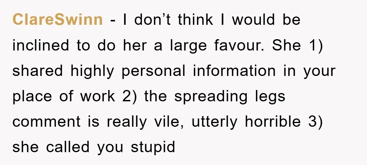 ClareSwinn − I don’t think I would be inclined to do her a large favour. She 1) shared highly personal information in your place of work 2) the spreading legs...
