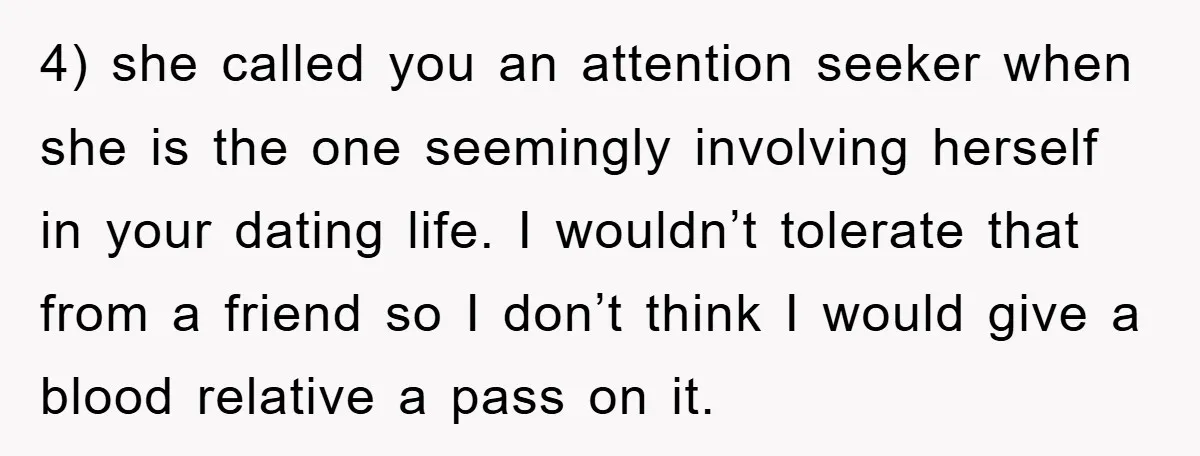 4) she called you an attention seeker when she is the one seemingly involving herself in your dating life. I wouldn’t tolerate that from a friend so I don’t think...