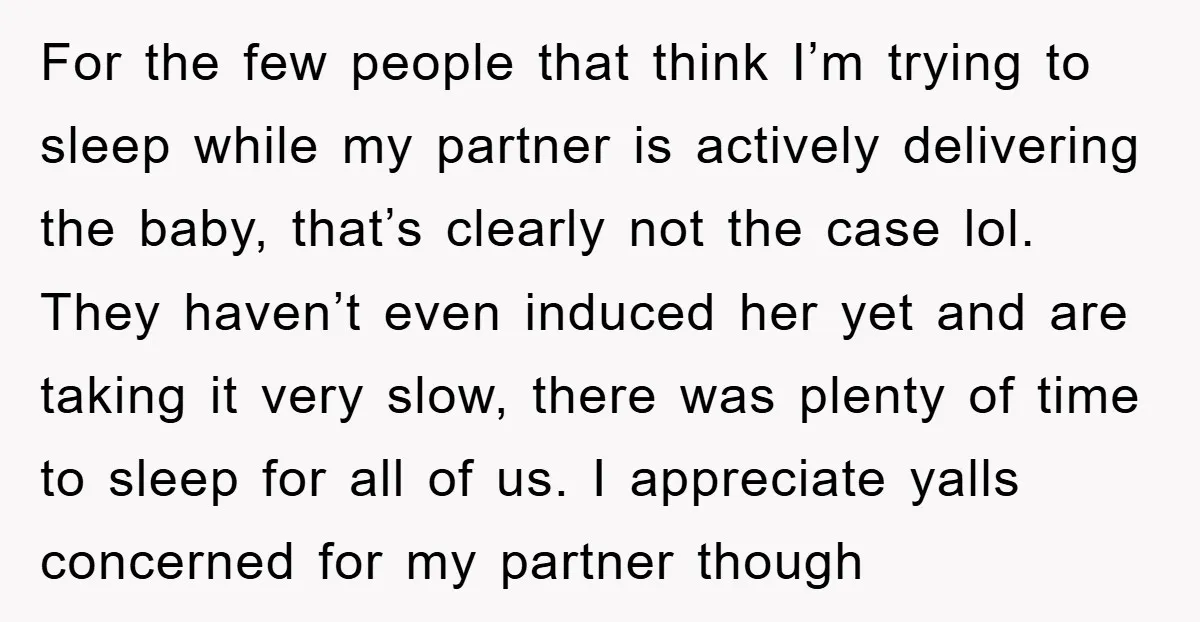 For the few people that think I’m trying to sleep while my partner is actively delivering the baby, that’s clearly not the case lol. They haven’t even induced her yet...