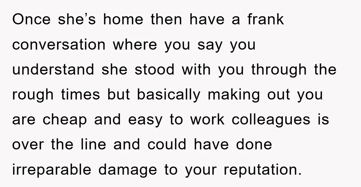 Once she’s home then have a frank conversation where you say you understand she stood with you through the rough times but basically making out you are cheap and easy...