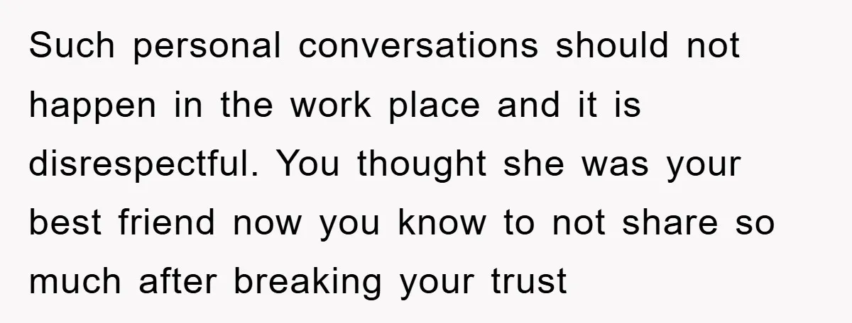 Such personal conversations should not happen in the work place and it is disrespectful. You thought she was your best friend now you know to not share so much after...