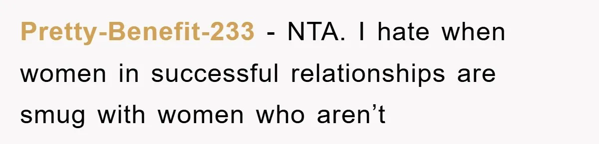 Pretty-Benefit-233 − NTA. I hate when women in successful relationships are smug with women who aren’t