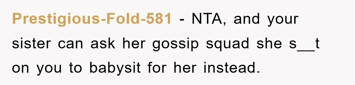 Prestigious-Fold-581 − NTA, and your sister can ask her gossip squad she s__t on you to babysit for her instead.