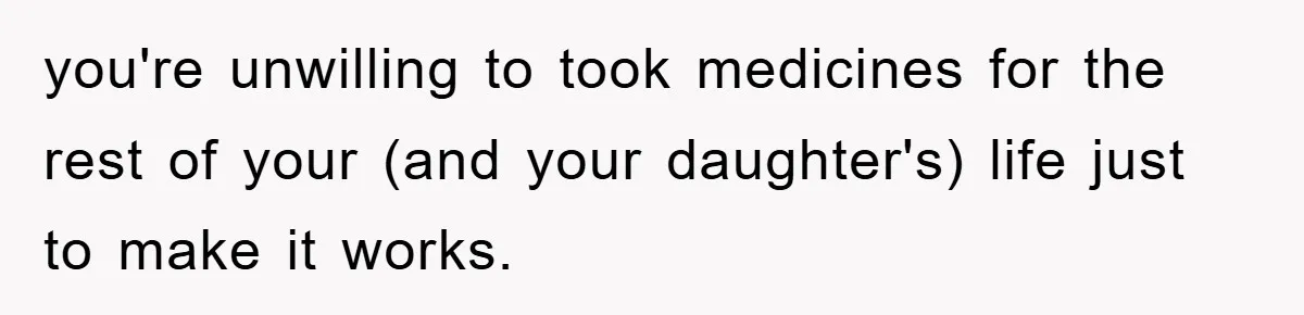 you're unwilling to took medicines for the rest of your (and your daughter's) life just to make it works.