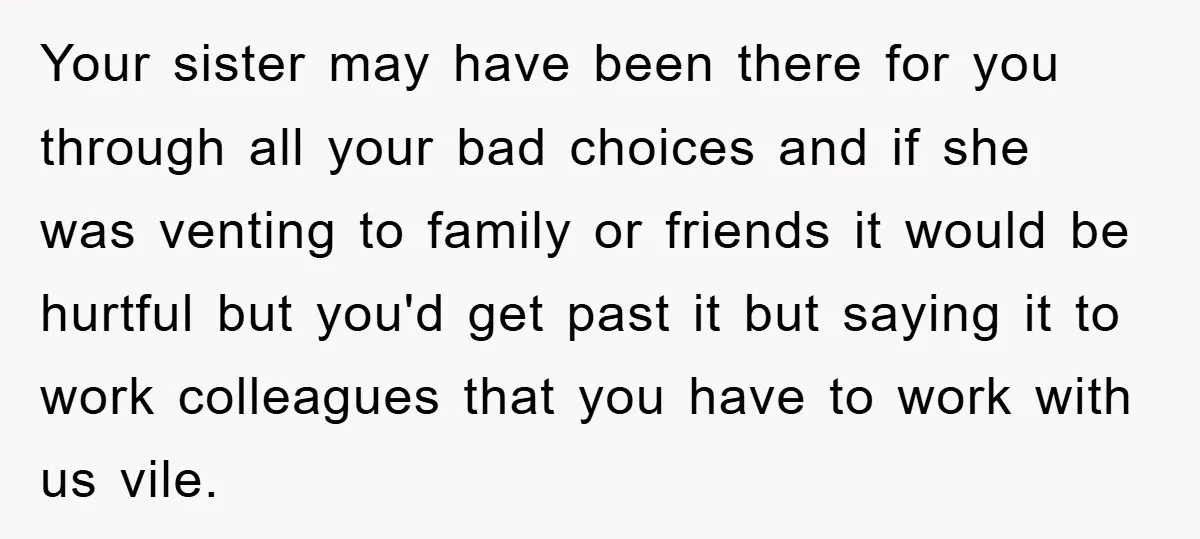 Your sister may have been there for you through all your bad choices and if she was venting to family or friends it would be hurtful but you'd get past...