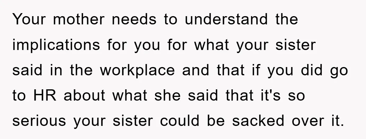 Your mother needs to understand the implications for you for what your sister said in the workplace and that if you did go to HR about what she said that...