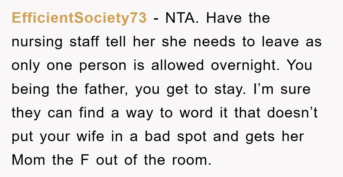 EfficientSociety73 − NTA. Have the nursing staff tell her she needs to leave as only one person is allowed overnight. You being the father, you get to stay. I’m sure...