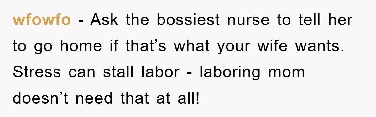 wfowfo − Ask the bossiest nurse to tell her to go home if that’s what your wife wants. Stress can stall labor - laboring mom doesn’t need that at all!
