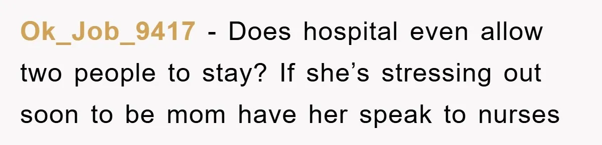 Ok_Job_9417 − Does hospital even allow two people to stay? If she’s stressing out soon to be mom have her speak to nurses