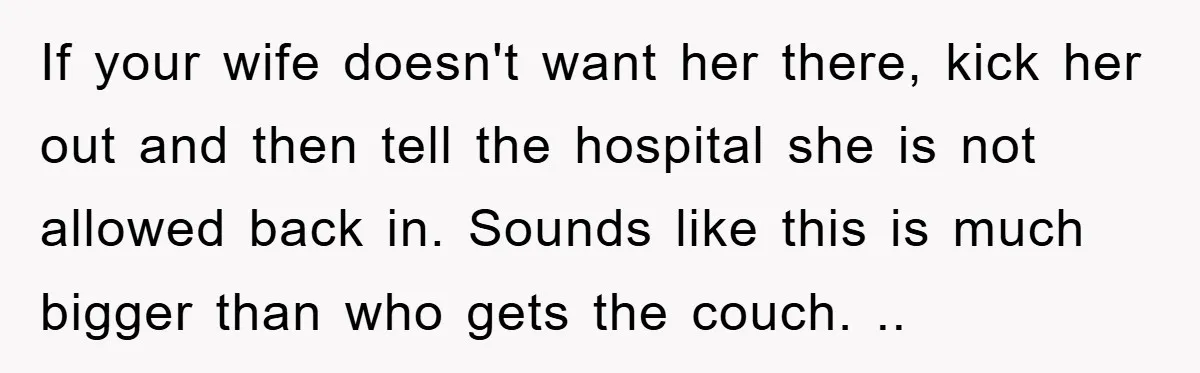 If your wife doesn't want her there, kick her out and then tell the hospital she is not allowed back in. Sounds like this is much bigger than who gets...