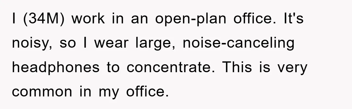 I (34M) work in an open-plan office. It's noisy, so I wear large, noise-canceling headphones to concentrate. This is very common in my office.
