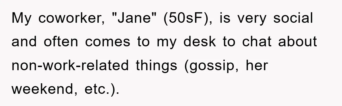 My coworker, "Jane" (50sF), is very social and often comes to my desk to chat about non-work-related things (gossip, her weekend, etc.).