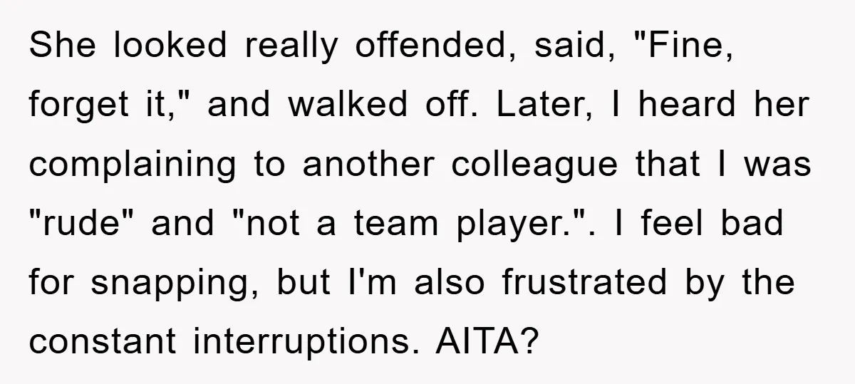 She looked really offended, said, "Fine, forget it," and walked off. Later, I heard her complaining to another colleague that I was "rude" and "not a team player.". I feel...