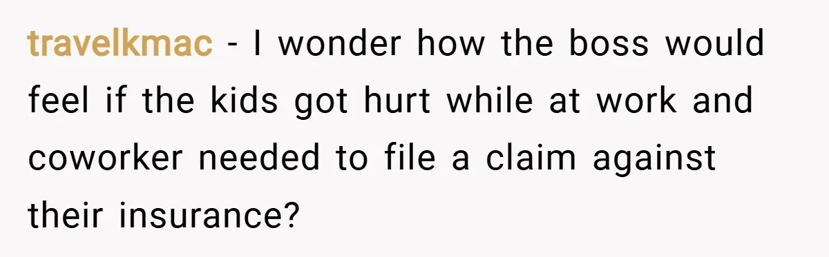 travelkmac − I wonder how the boss would feel if the kids got hurt while at work and coworker needed to file a claim against their insurance?