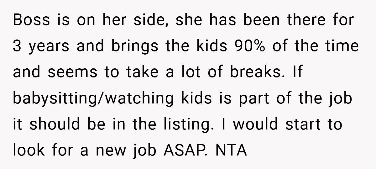 Boss is on her side, she has been there for 3 years and brings the kids 90% of the time and seems to take a lot of breaks. If babysitting/watching...