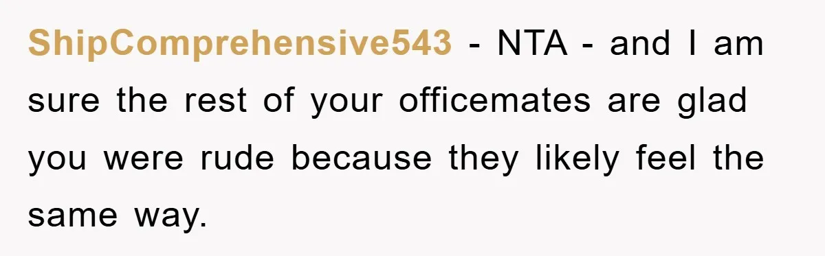 ShipComprehensive543 − NTA - and I am sure the rest of your officemates are glad you were rude because they likely feel the same way.