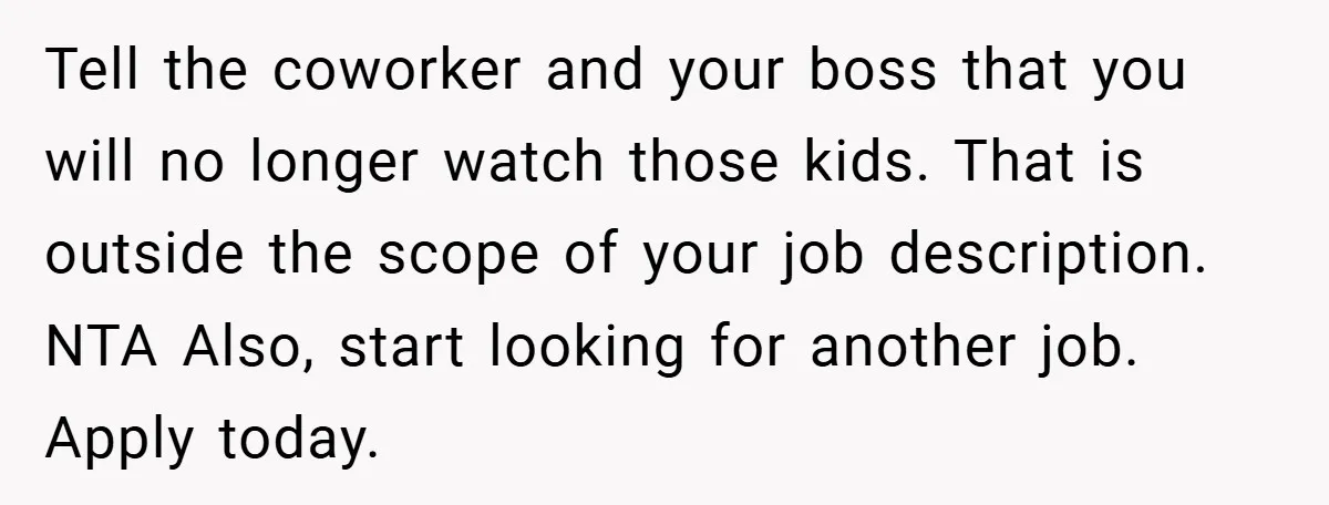 Tell the coworker and your boss that you will no longer watch those kids. That is outside the scope of your job description. NTA Also, start looking for another job....