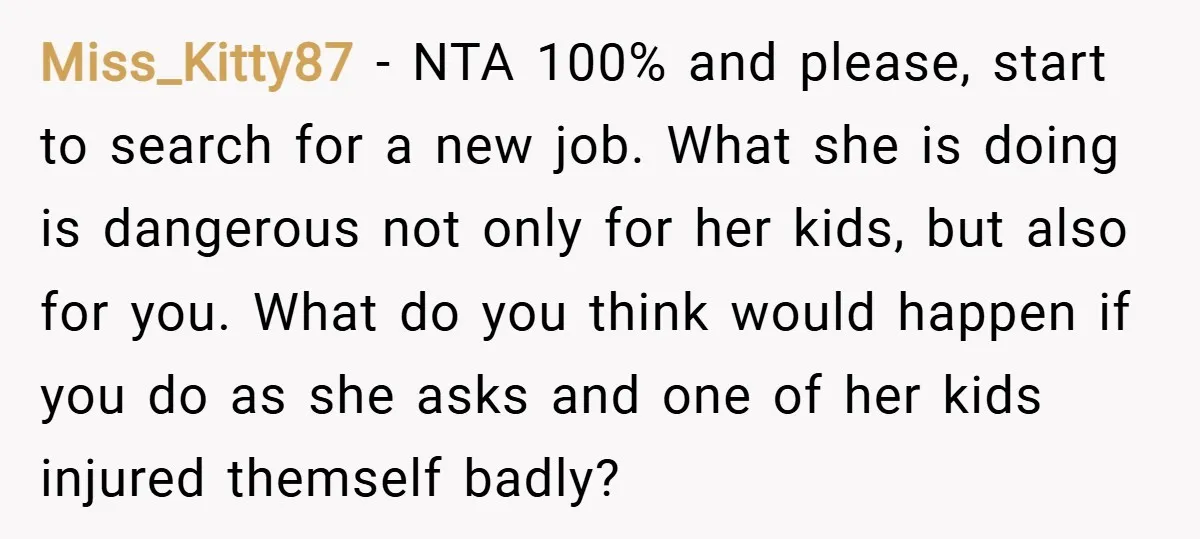 Miss_Kitty87 − NTA 100% and please, start to search for a new job. What she is doing is dangerous not only for her kids, but also for you. What do...