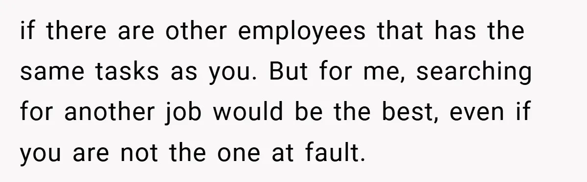 if there are other employees that has the same tasks as you. But for me, searching for another job would be the best, even if you are not the one...