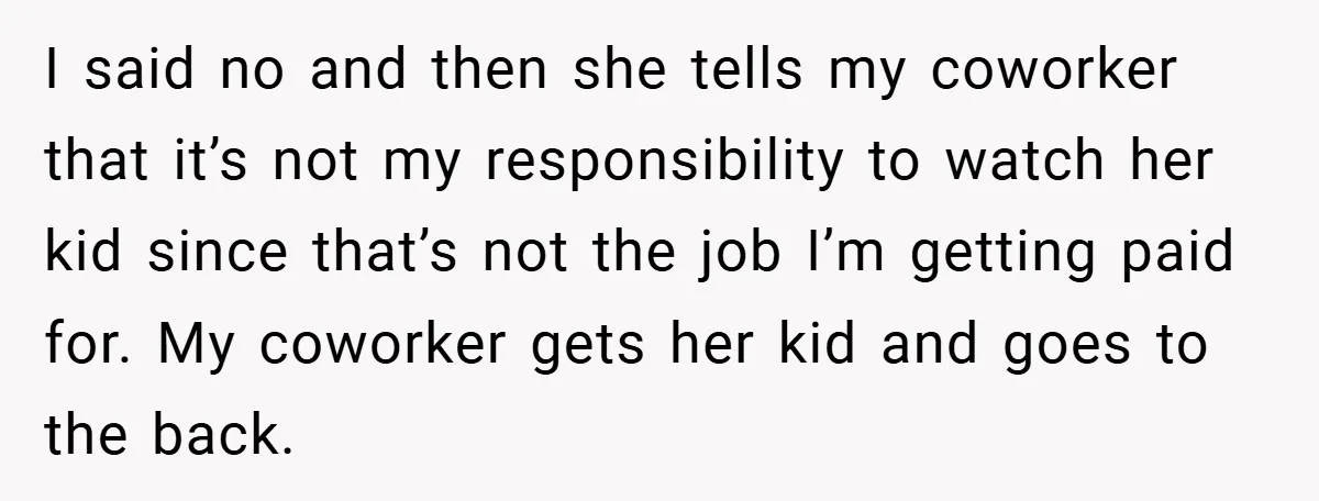 I said no and then she tells my coworker that it’s not my responsibility to watch her kid since that’s not the job I’m getting paid for. My coworker gets...