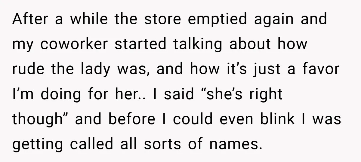After a while the store emptied again and my coworker started talking about how rude the lady was, and how it’s just a favor I’m doing for her.. I said...