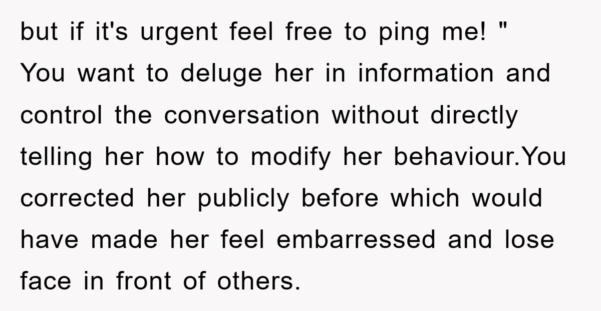 but if it's urgent feel free to ping me! " You want to deluge her in information and control the conversation without directly telling her how to modify her behaviour.You...