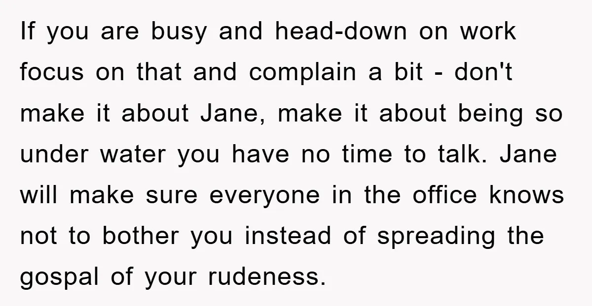 If you are busy and head-down on work focus on that and complain a bit - don't make it about Jane, make it about being so under water you have...