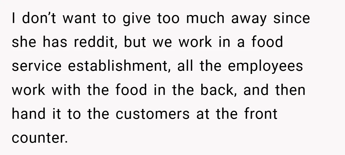 I don’t want to give too much away since she has reddit, but we work in a food service establishment, all the employees work with the food in the back,...