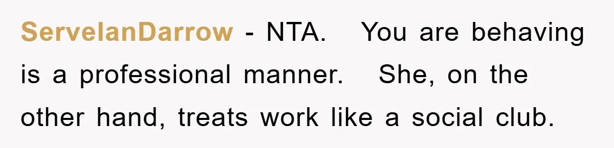 ServelanDarrow − NTA.   You are behaving is a professional manner.   She, on the other hand, treats work like a social club.