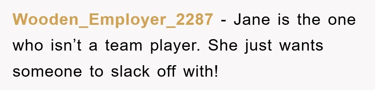 Wooden_Employer_2287 − Jane is the one who isn’t a team player. She just wants someone to slack off with!