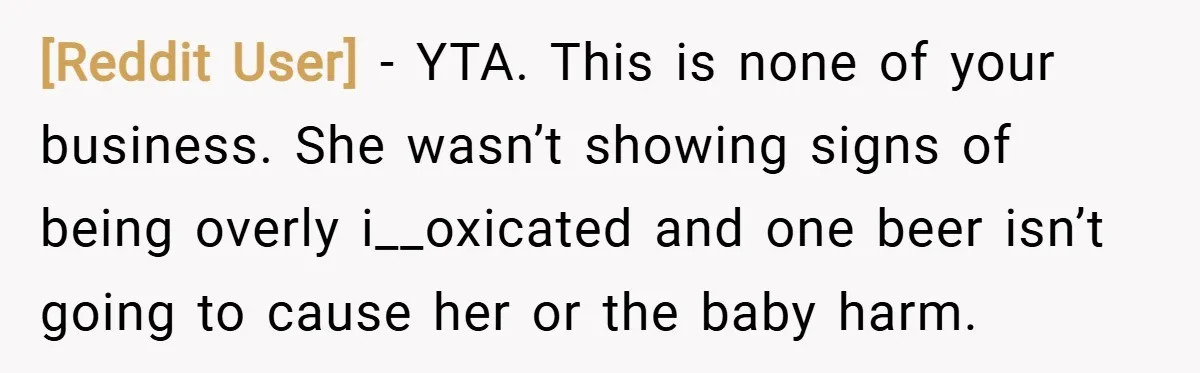 [Reddit User] − YTA. This is none of your business. She wasn’t showing signs of being overly i__oxicated and one beer isn’t going to cause her or the baby harm.