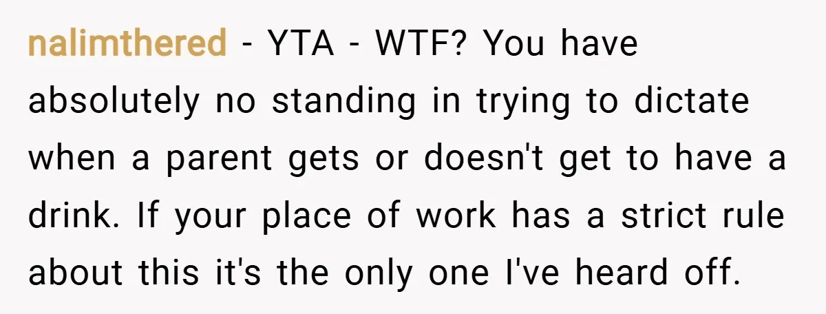 nalimthered − YTA - WTF? You have absolutely no standing in trying to dictate when a parent gets or doesn't get to have a drink. If your place of work...