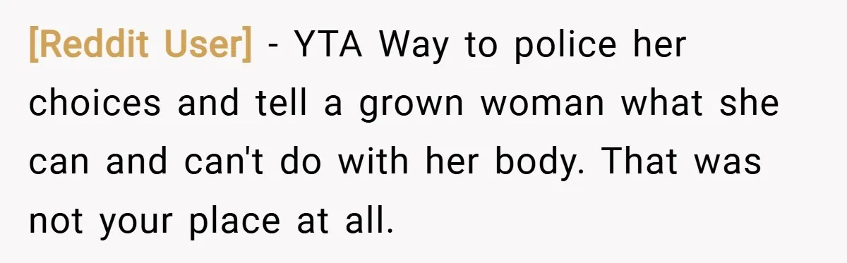 [Reddit User] − YTA Way to police her choices and tell a grown woman what she can and can't do with her body. That was not your place at all.