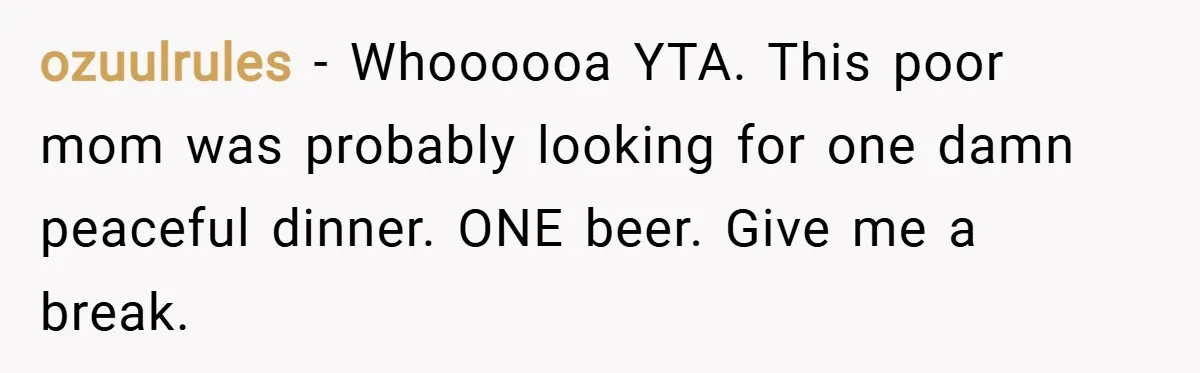 ozuulrules − Whoooooa YTA. This poor mom was probably looking for one damn peaceful dinner. ONE beer. Give me a break.