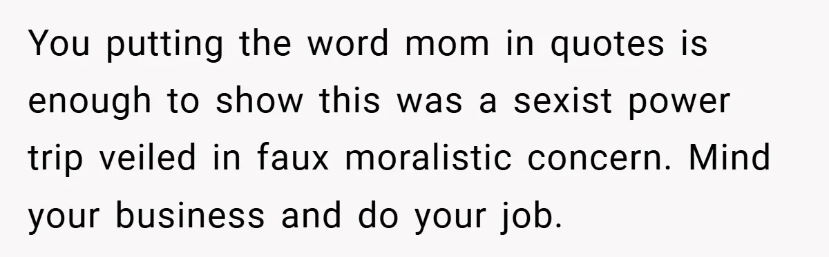 You putting the word mom in quotes is enough to show this was a sexist power trip veiled in faux moralistic concern. Mind your business and do your job.
