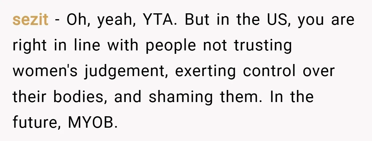 sezit − Oh, yeah, YTA. But in the US, you are right in line with people not trusting women's judgement, exerting control over their bodies, and shaming them. In the...