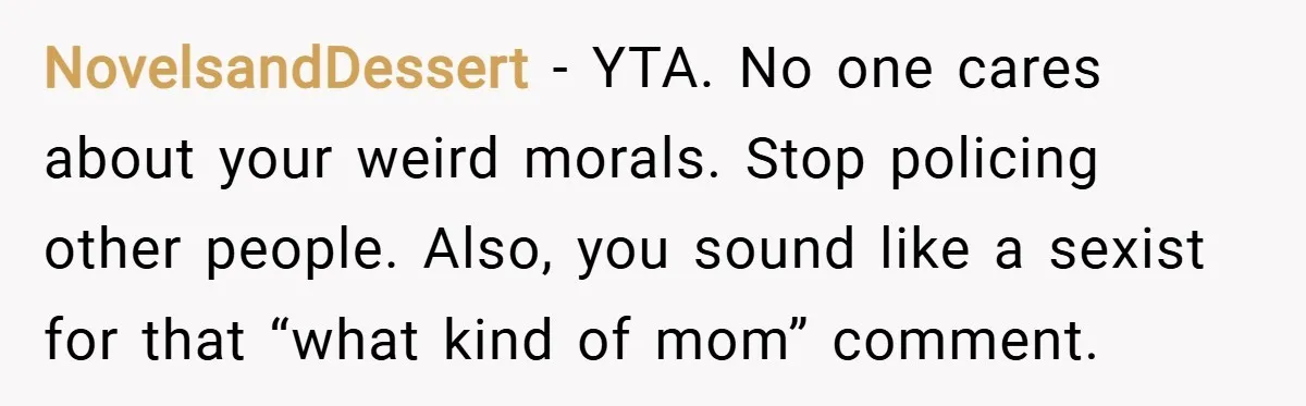 NovelsandDessert − YTA. No one cares about your weird morals. Stop policing other people. Also, you sound like a sexist for that “what kind of mom” comment.