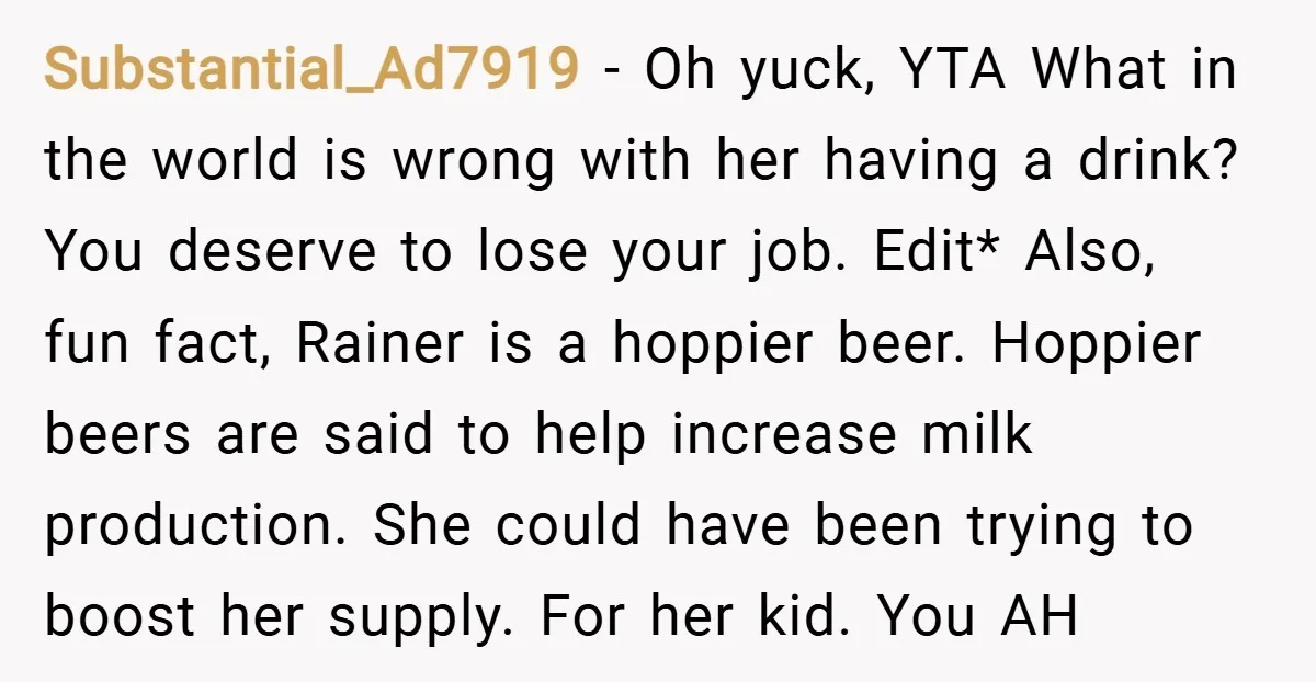 Substantial_Ad7919 − Oh yuck, YTA What in the world is wrong with her having a drink? You deserve to lose your job. Edit* Also, fun fact, Rainer is a hoppier...