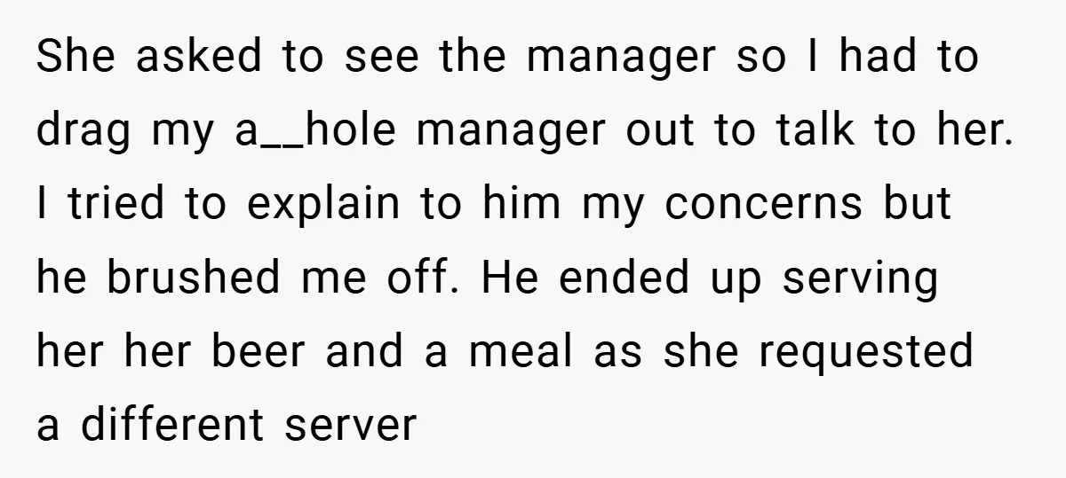 She asked to see the manager so I had to drag my a__hole manager out to talk to her. I tried to explain to him my concerns but he brushed...