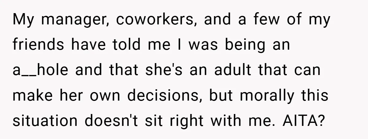 My manager, coworkers, and a few of my friends have told me I was being an a__hole and that she's an adult that can make her own decisions, but morally...