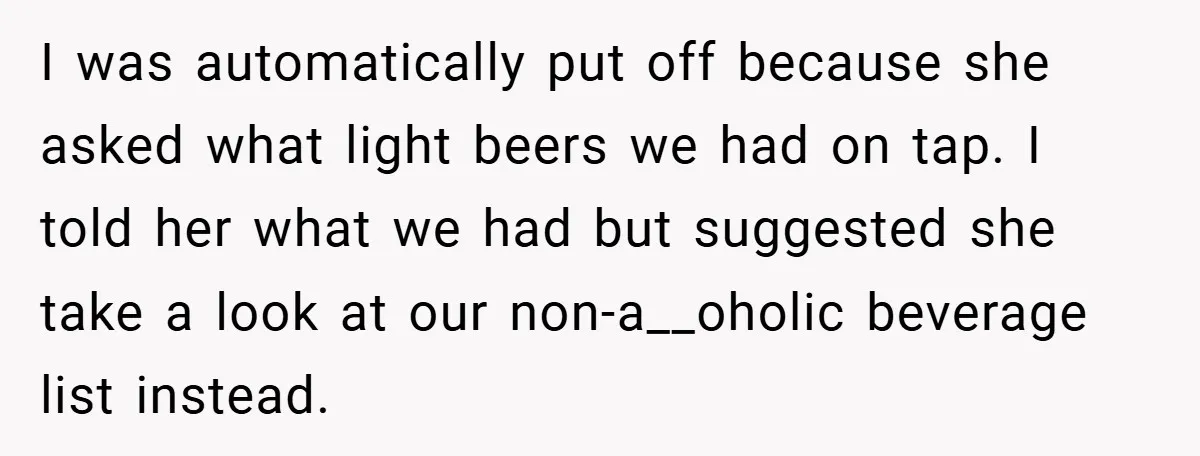 I was automatically put off because she asked what light beers we had on tap. I told her what we had but suggested she take a look at our non-a__oholic...