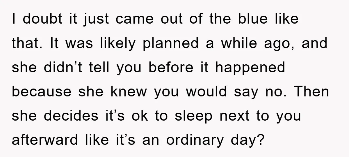 I doubt it just came out of the blue like that. It was likely planned a while ago, and she didn’t tell you before it happened because she knew you...