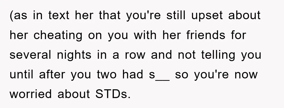(as in text her that you're still upset about her cheating on you with her friends for several nights in a row and not telling you until after you two...