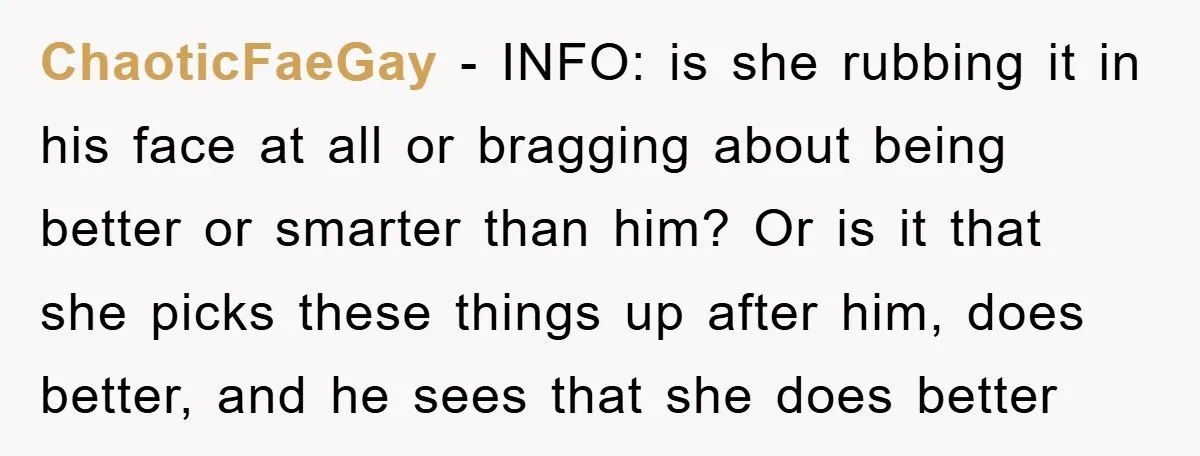 ChaoticFaeGay − INFO: is she rubbing it in his face at all or bragging about being better or smarter than him? Or is it that she picks these things up...