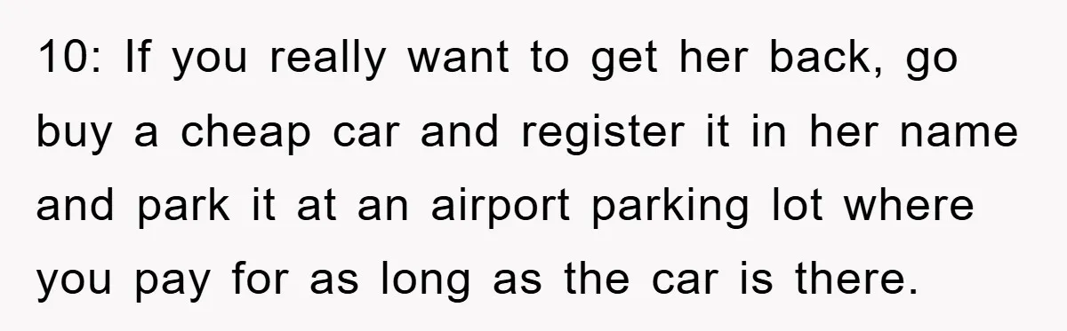 10: If you really want to get her back, go buy a cheap car and register it in her name and park it at an airport parking lot where you...