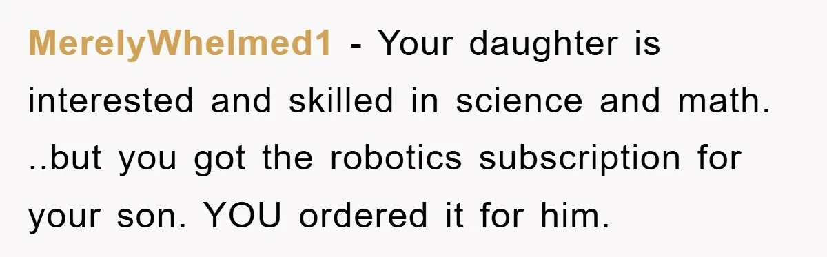 MerelyWhelmed1 − Your daughter is interested and skilled in science and math. ..but you got the robotics subscription for your son. YOU ordered it for him.