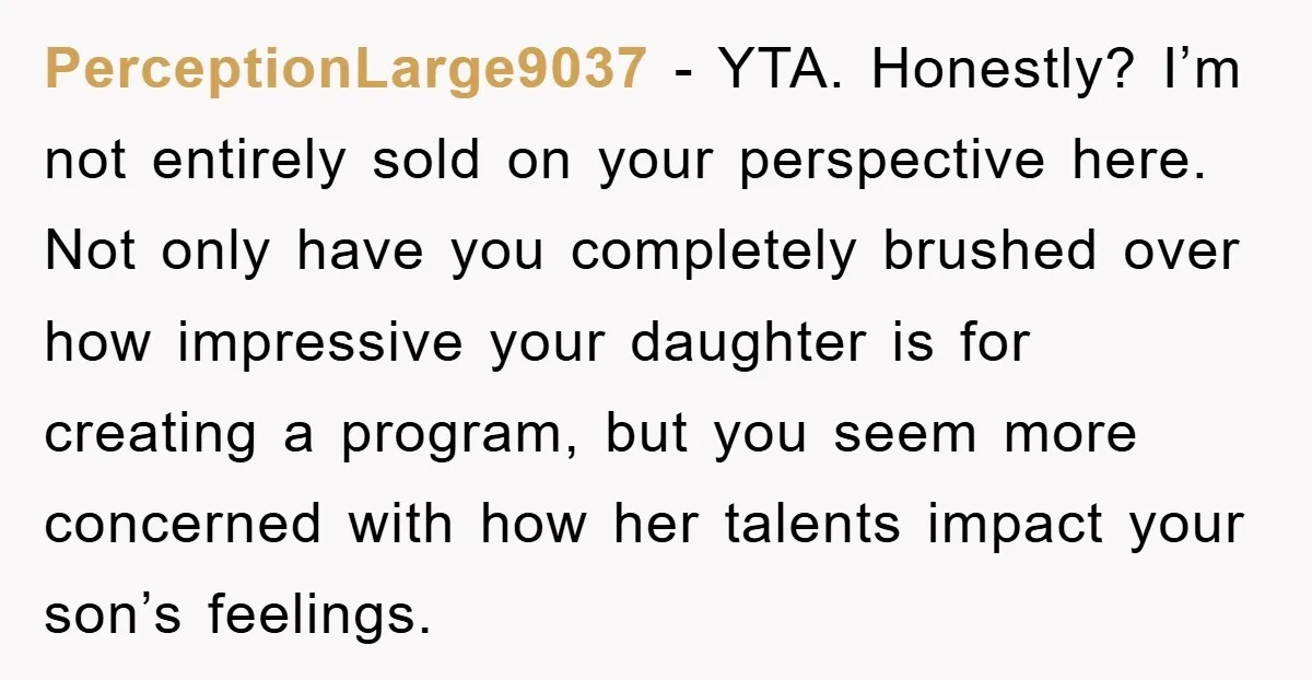 PerceptionLarge9037 − YTA. Honestly? I’m not entirely sold on your perspective here. Not only have you completely brushed over how impressive your daughter is for creating a program, but you...