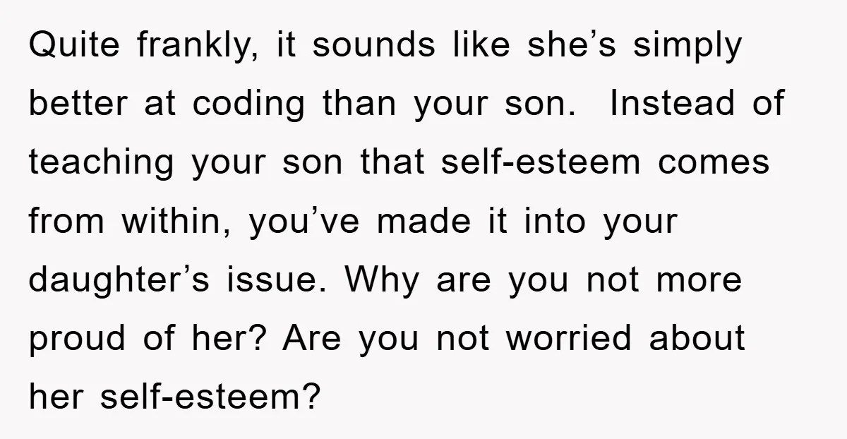 Quite frankly, it sounds like she’s simply better at coding than your son. Instead of teaching your son that self-esteem comes from within, you’ve made it into your daughter’s issue....